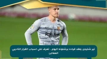 تير شتيجن يفقد قيادة برشلونة اليوم.. تعرف على أسباب القرار التأديبي المفاجئ
